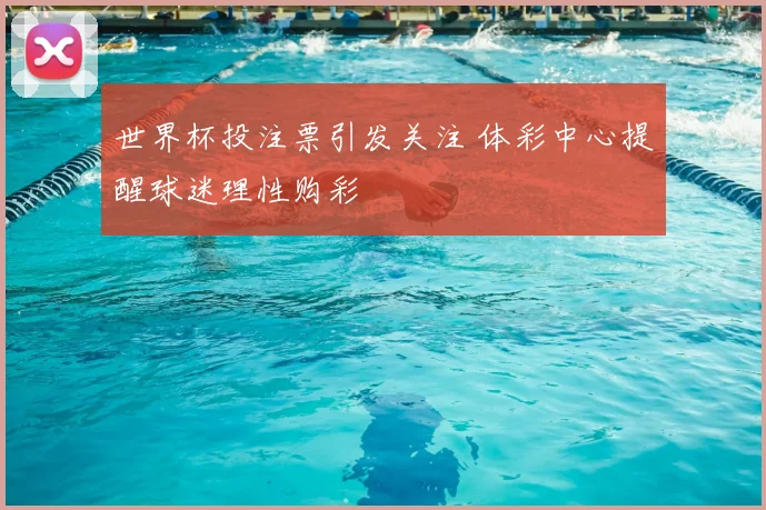 世界杯投注票引发关注 体彩中心提醒球迷理性购彩