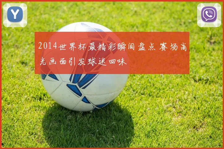 2014世界杯最精彩瞬间盘点 赛场高光画面引发球迷回味