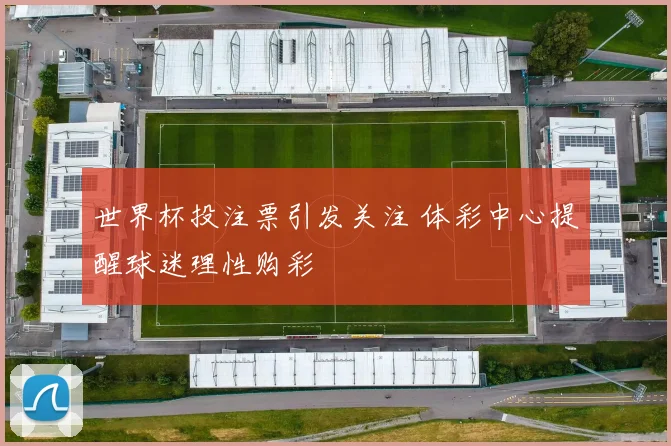 世界杯投注票引发关注 体彩中心提醒球迷理性购彩