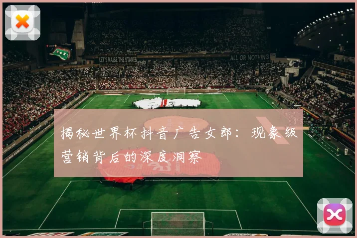 揭秘世界杯抖音广告女郎:现象级营销背后的深度洞察