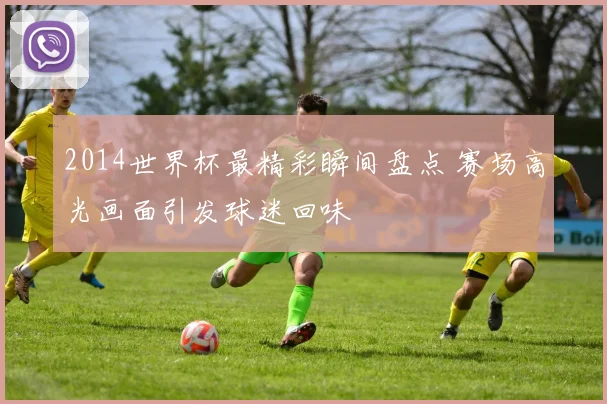 2014世界杯最精彩瞬间盘点 赛场高光画面引发球迷回味