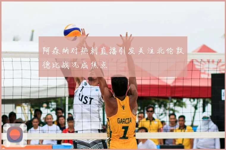 阿森纳对热刺直播引发关注北伦敦德比战况成焦点