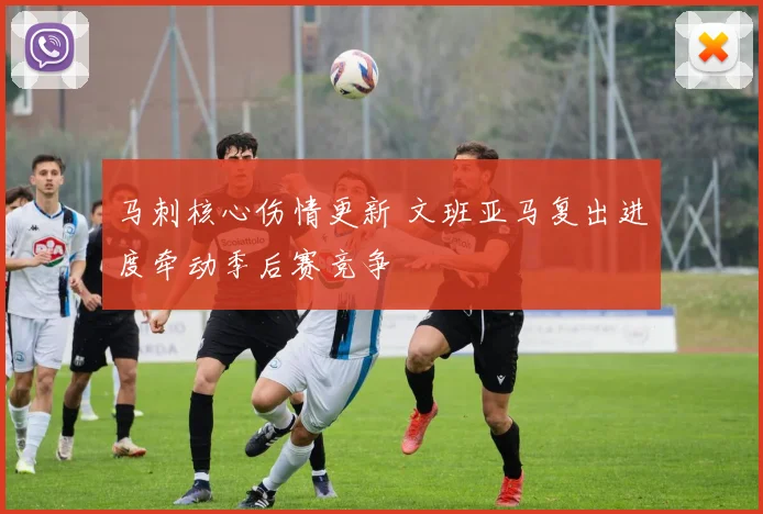 马刺核心伤情更新 文班亚马复出进度牵动季后赛竞争
