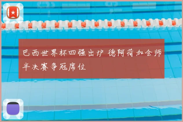 巴西世界杯四强出炉 德阿荷加会师半决赛争冠席位