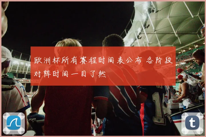欧洲杯所有赛程时间表公布 各阶段对阵时间一目了然