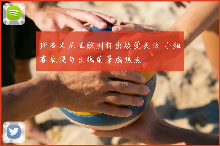 斯洛文尼亚欧洲杯出战受关注 小组赛表现与出线前景成焦点