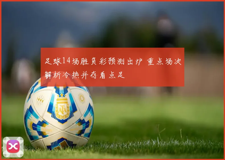 足球14场胜负彩预测出炉 重点场次解析冷热并存看点足