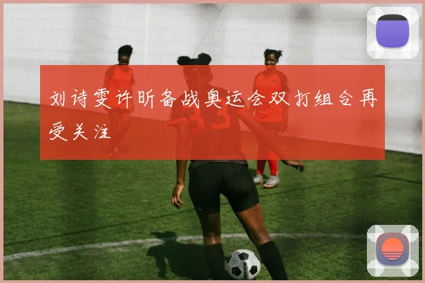 刘诗雯许昕备战奥运会双打组合再受关注