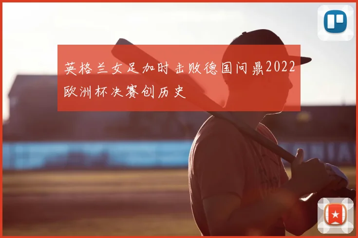 英格兰女足加时击败德国问鼎2022欧洲杯决赛创历史