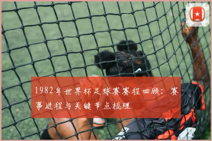 1982年世界杯足球赛赛程回顾：赛事进程与关键节点梳理