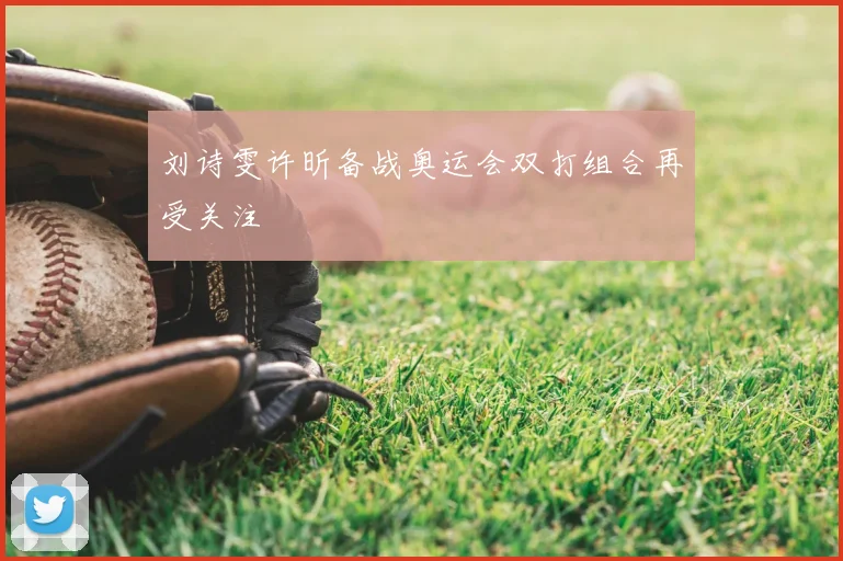 刘诗雯许昕备战奥运会双打组合再受关注