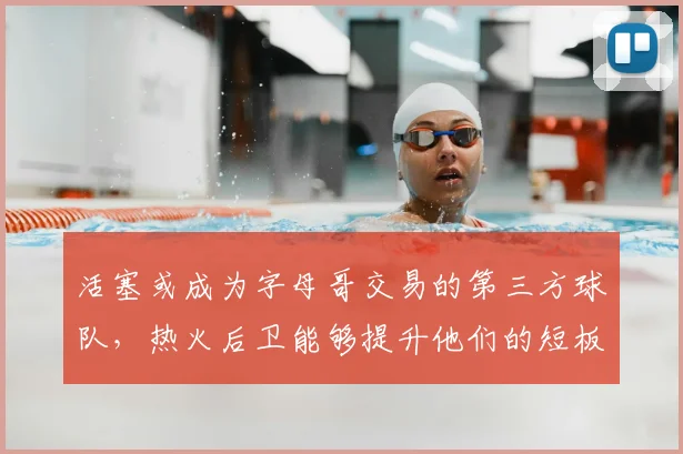 活塞或成为字母哥交易的第三方球队,热火后卫能够提升他们的短板