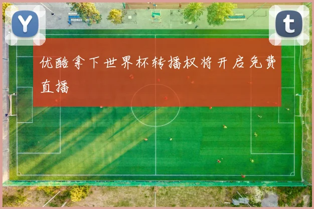 优酷拿下世界杯转播权将开启免费直播
