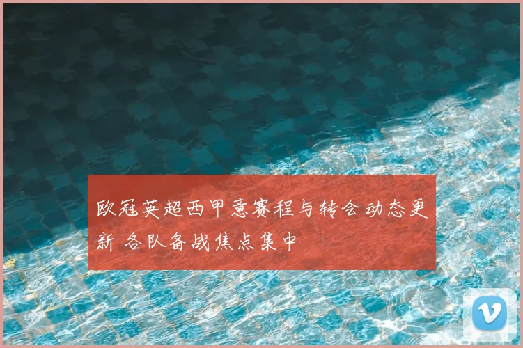 欧冠英超西甲意赛程与转会动态更新 各队备战焦点集中