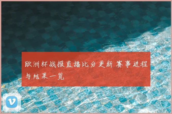 欧洲杯战报直播比分更新 赛事进程与结果一览