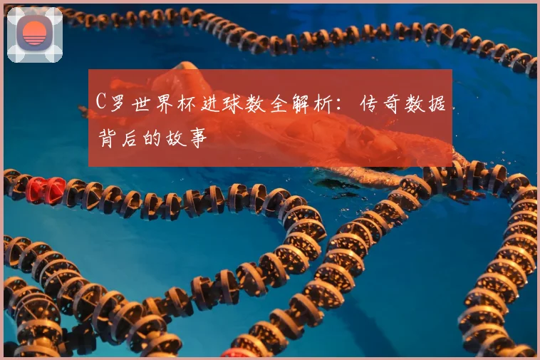 C罗世界杯进球数全解析:传奇数据背后的故事