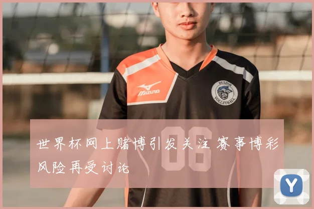 世界杯网上赌博引发关注 赛事博彩风险再受讨论