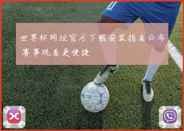 世界杯网址官方下载安装指南公布 赛事观看更便捷