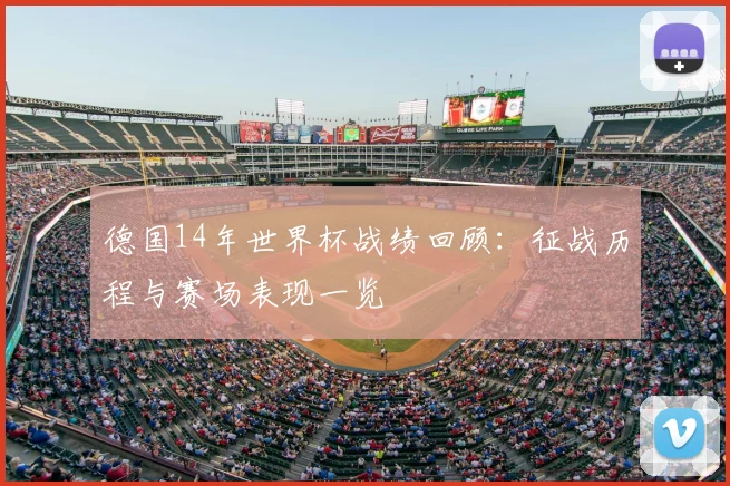 德国14年世界杯战绩回顾：征战历程与赛场表现一览