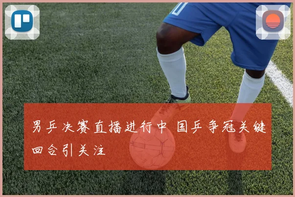 男乒决赛直播进行中 国乒争冠关键回合引关注