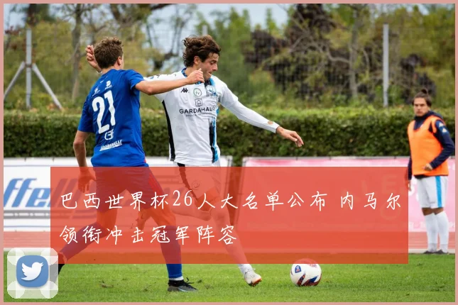 巴西世界杯26人大名单公布 内马尔领衔冲击冠军阵容
