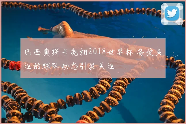 巴西奥斯卡亮相2018世界杯 备受关注的球队动态引发关注