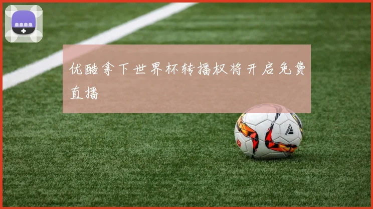 优酷拿下世界杯转播权将开启免费直播