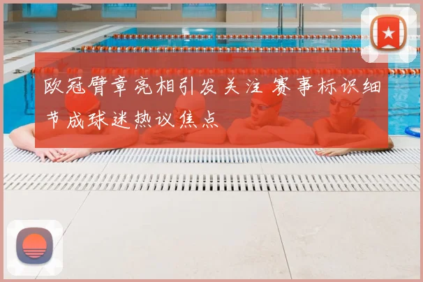 欧冠臂章亮相引发关注 赛事标识细节成球迷热议焦点