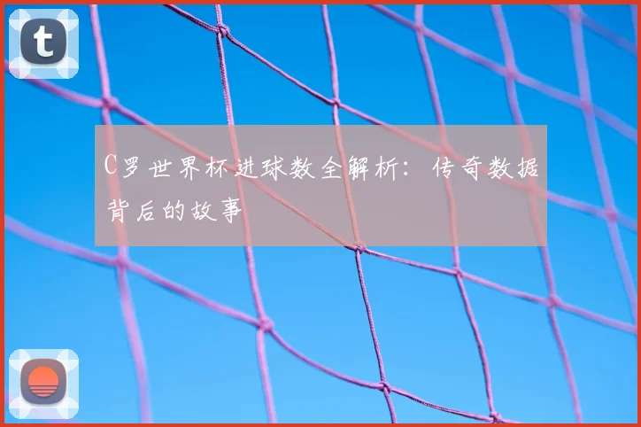 C罗世界杯进球数全解析:传奇数据背后的故事